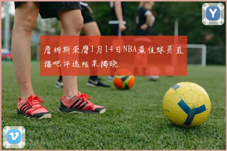 詹姆斯荣膺1月14日NBA最佳球员直播吧评选结果揭晓