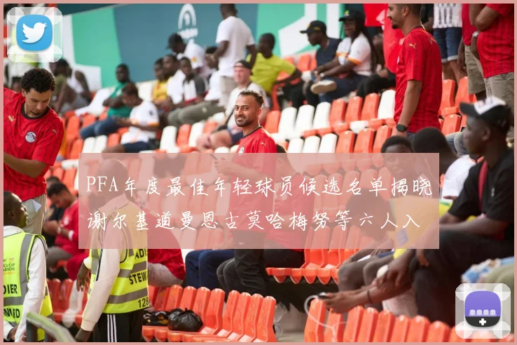 PFA年度最佳年轻球员候选名单揭晓谢尔基道曼恩古莫哈梅努等六人入围