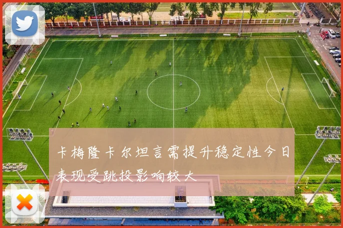 卡梅隆卡尔坦言需提升稳定性今日表现受跳投影响较大