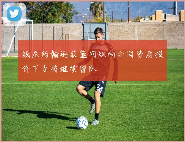钱尼约翰逊获篮网双向合同资质报价下季将继续留队