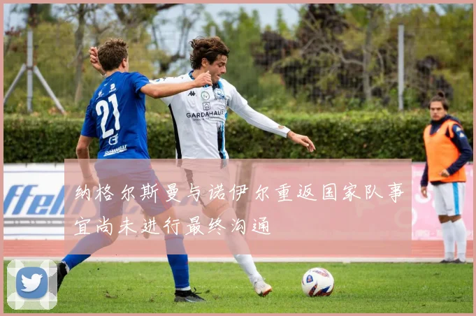 纳格尔斯曼与诺伊尔重返国家队事宜尚未进行最终沟通