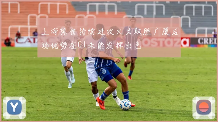 上海凭借持续进攻火力取胜广厦后场优势在G1未能发挥出色