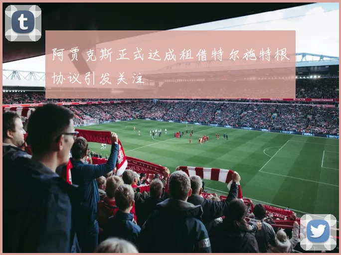 阿贾克斯正式达成租借特尔施特根协议引发关注