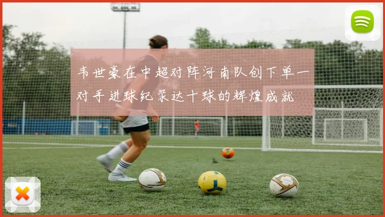 韦世豪在中超对阵河南队创下单一对手进球纪录达十球的辉煌成就