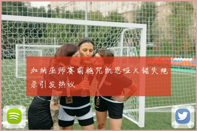 加纳巫师赛前施咒凯恩哑火错失绝杀引发热议