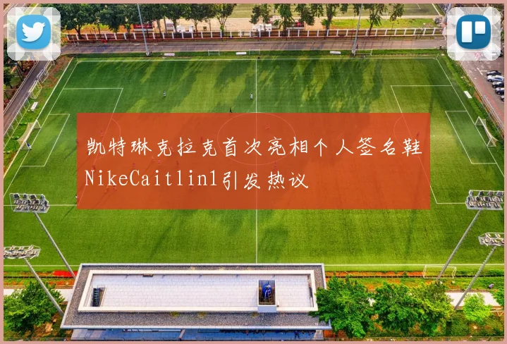 凯特琳克拉克首次亮相个人签名鞋NikeCaitlin1引发热议
