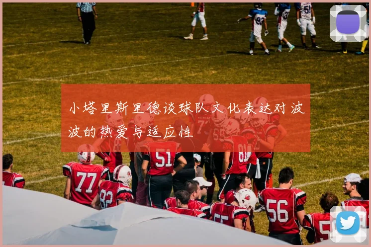小塔里斯里德谈球队文化表达对波波的热爱与适应性
