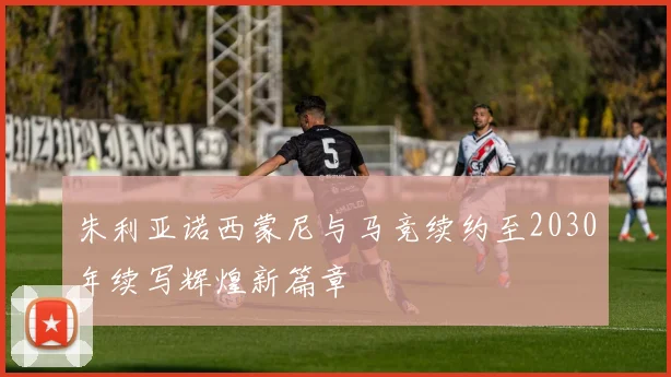 朱利亚诺西蒙尼与马竞续约至2030年续写辉煌新篇章