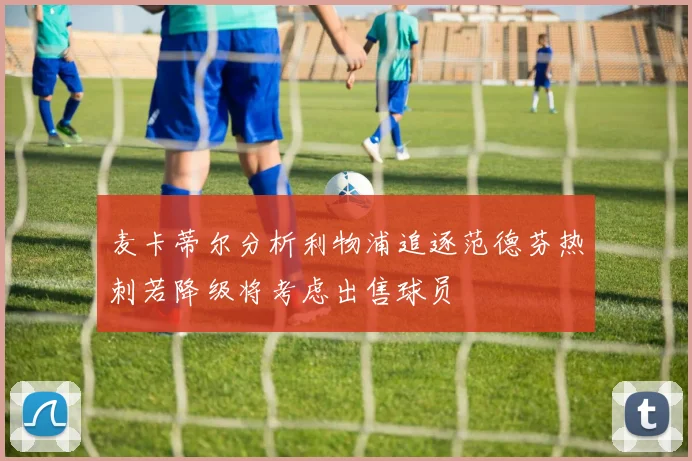 麦卡蒂尔分析利物浦追逐范德芬热刺若降级将考虑出售球员