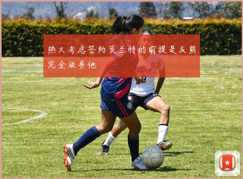 热火考虑签约莫兰特的前提是灰熊完全放弃他