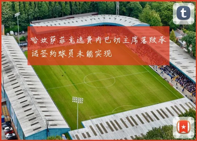 哈坎萨菲竞选费内巴切主席落败承诺签约球员未能实现