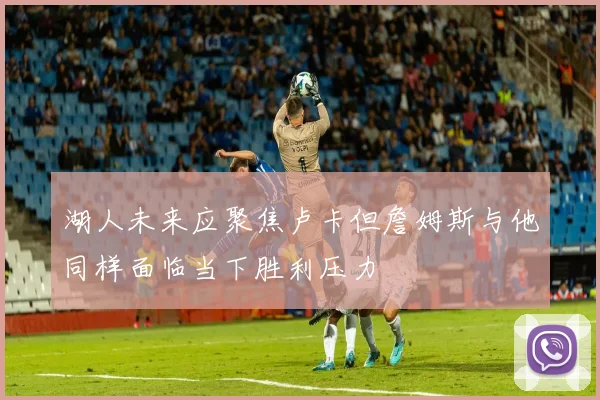 湖人未来应聚焦卢卡但詹姆斯与他同样面临当下胜利压力