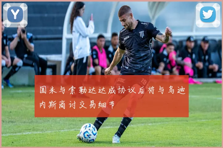国米与索勒达达成协议后将与乌迪内斯商讨交易细节