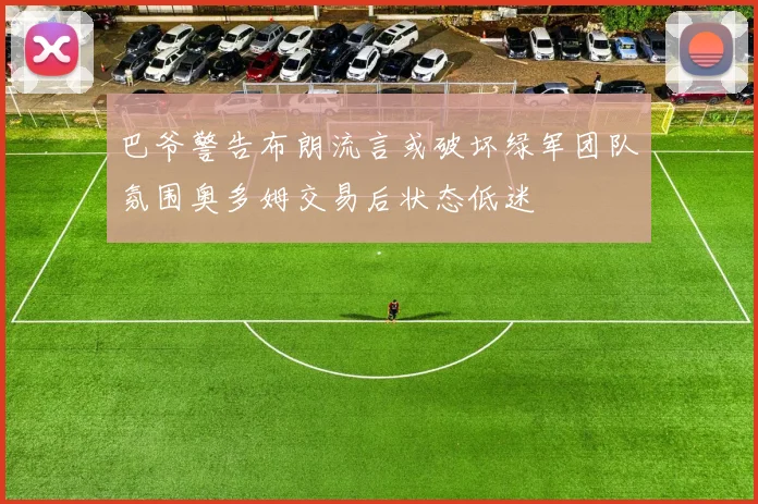 巴爷警告布朗流言或破坏绿军团队氛围奥多姆交易后状态低迷