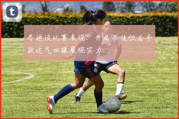 乔迪谈比赛表现：开局不佳但后半段运气回暖展现实力