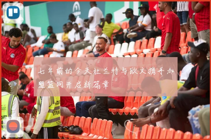 七年前的今天杜兰特与欧文携手加盟篮网开启新篇章