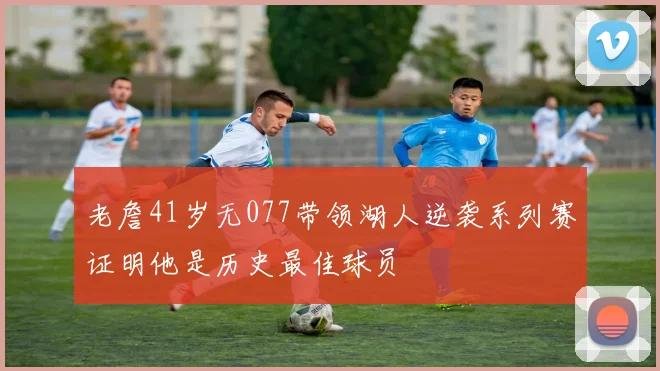老詹41岁无077带领湖人逆袭系列赛证明他是历史最佳球员