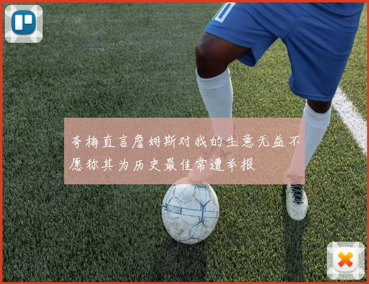 夸梅直言詹姆斯对我的生意无益不愿称其为历史最佳常遭举报