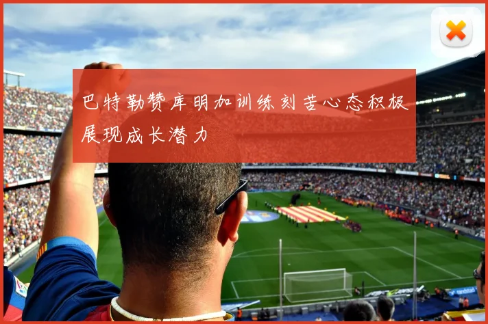 巴特勒赞库明加训练刻苦心态积极展现成长潜力