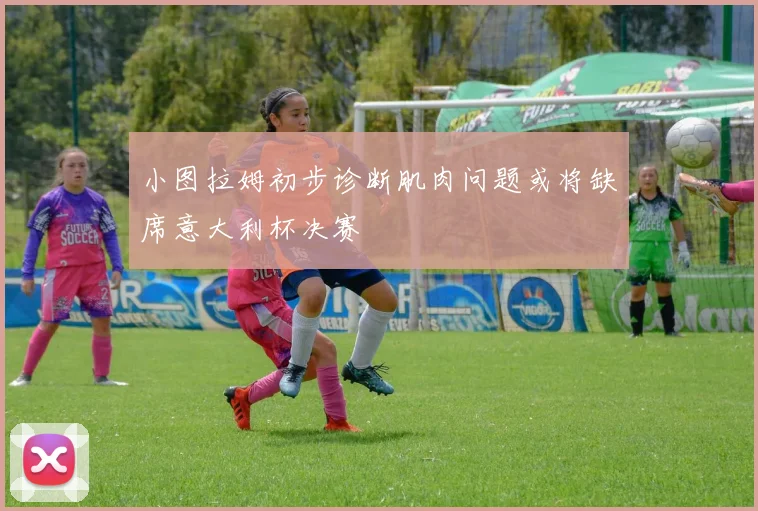 小图拉姆初步诊断肌肉问题或将缺席意大利杯决赛