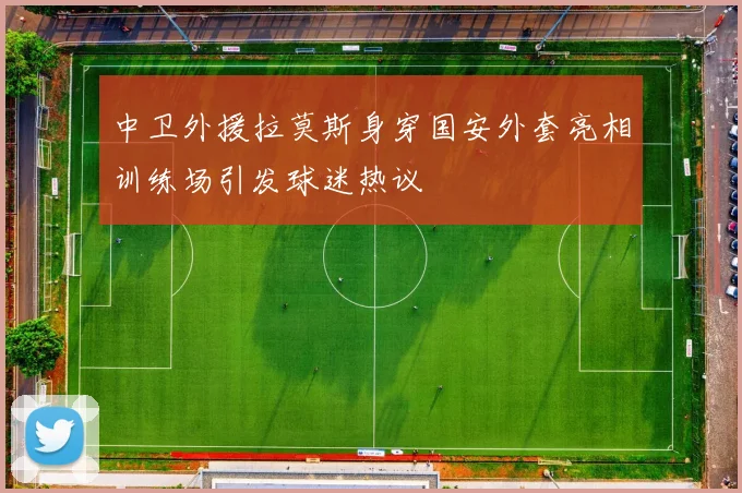 中卫外援拉莫斯身穿国安外套亮相训练场引发球迷热议