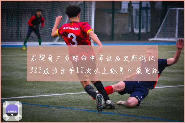 东契奇三分球命中率创历史新低仅323成为出手10次以上球员中最低纪录
