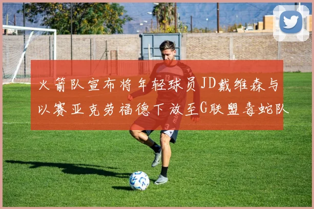 火箭队宣布将年轻球员JD戴维森与以赛亚克劳福德下放至G联盟毒蛇队进行锻炼