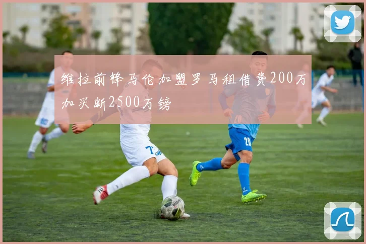 维拉前锋马伦加盟罗马租借费200万加买断2500万镑