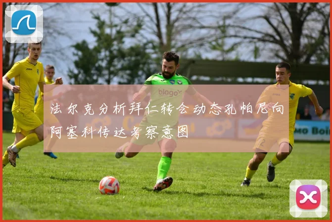 法尔克分析拜仁转会动态孔帕尼向阿塞科传达考察意图