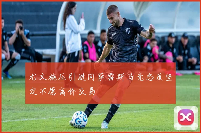 尤文施压引进冈萨雷斯马竞态度坚定不愿高价交易