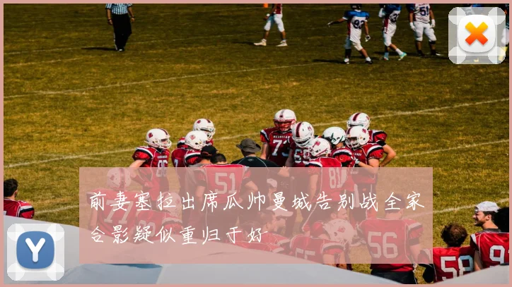 前妻塞拉出席瓜帅曼城告别战全家合影疑似重归于好