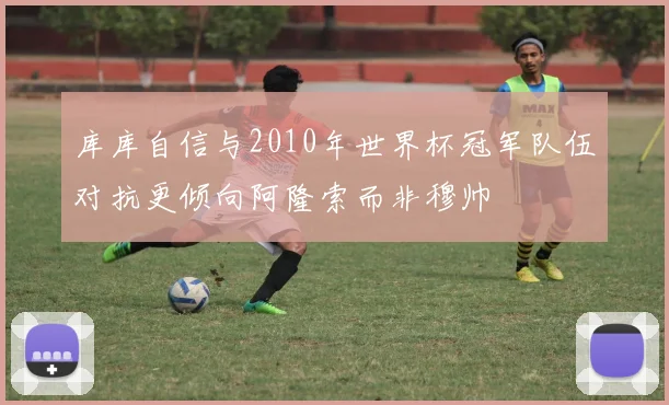 库库自信与2010年世界杯冠军队伍对抗更倾向阿隆索而非穆帅